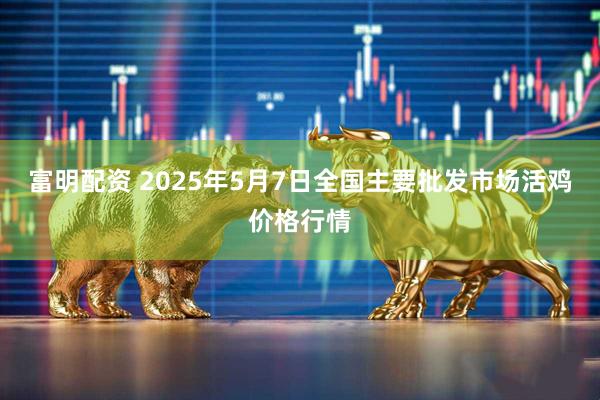 富明配资 2025年5月7日全国主要批发市场活鸡价格行情