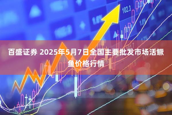 百盛证券 2025年5月7日全国主要批发市场活鳜鱼价格行情