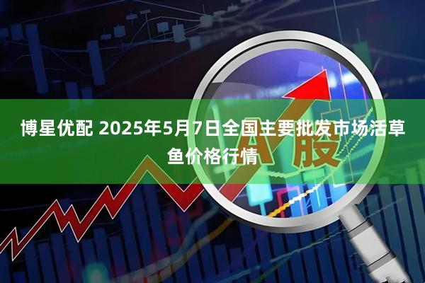 博星优配 2025年5月7日全国主要批发市场活草鱼价格行情