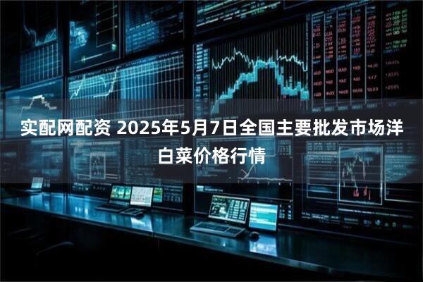 实配网配资 2025年5月7日全国主要批发市场洋白菜价格行情