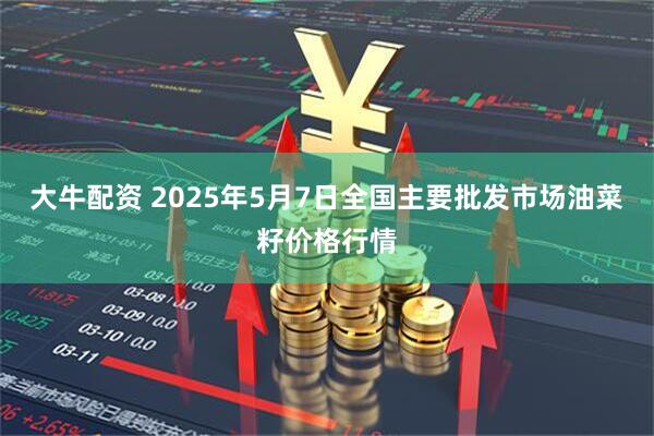 大牛配资 2025年5月7日全国主要批发市场油菜籽价格行情