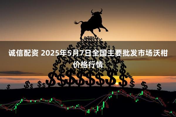 诚信配资 2025年5月7日全国主要批发市场沃柑价格行情