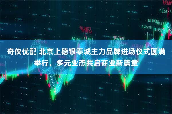 奇侠优配 北京上德银泰城主力品牌进场仪式圆满举行，多元业态共启商业新篇章