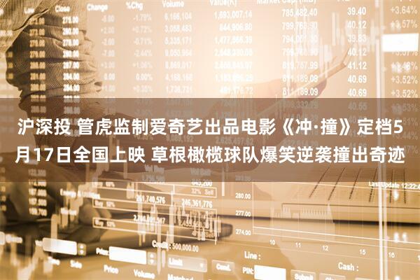 沪深投 管虎监制爱奇艺出品电影《冲·撞》定档5月17日全国上映 草根橄榄球队爆笑逆袭撞出奇迹