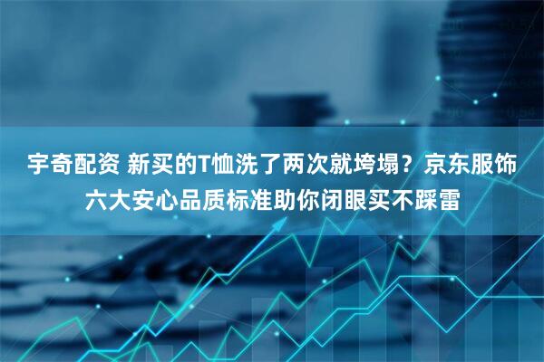 宇奇配资 新买的T恤洗了两次就垮塌？京东服饰六大安心品质标准助你闭眼买不踩雷