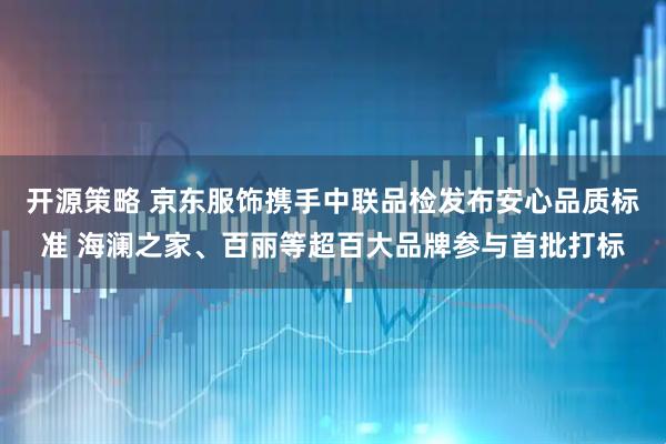 开源策略 京东服饰携手中联品检发布安心品质标准 海澜之家、百丽等超百大品牌参与首批打标