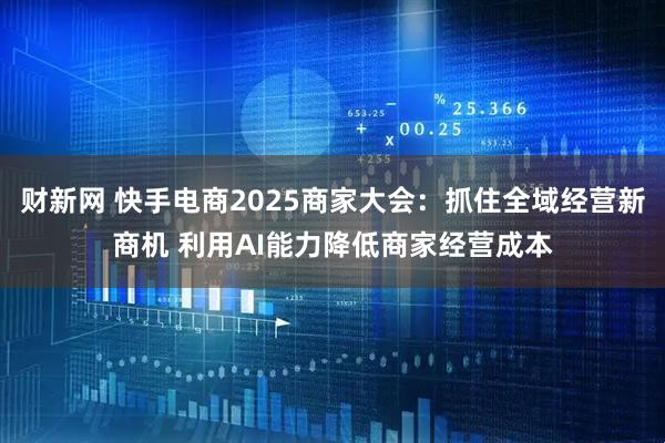 财新网 快手电商2025商家大会：抓住全域经营新商机 利用AI能力降低商家经营成本