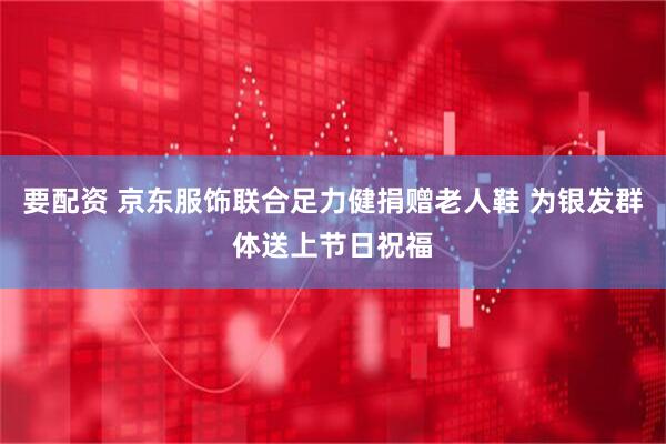 要配资 京东服饰联合足力健捐赠老人鞋 为银发群体送上节日祝福