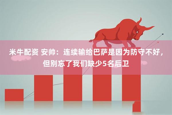 米牛配资 安帅：连续输给巴萨是因为防守不好，但别忘了我们缺少5名后卫