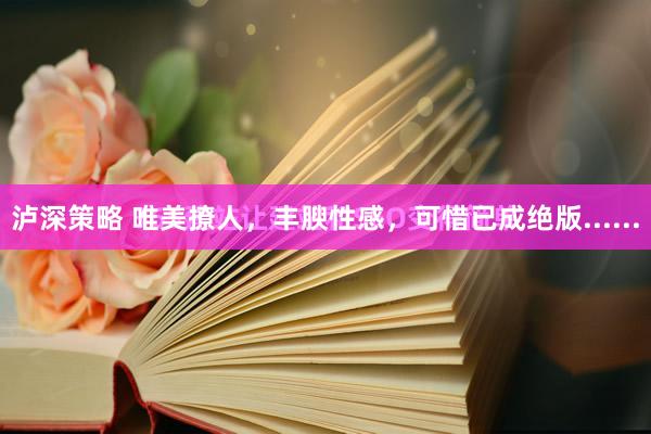 泸深策略 唯美撩人，丰腴性感，可惜已成绝版......