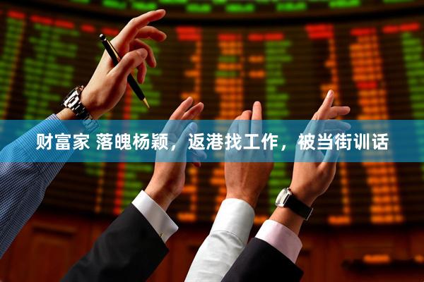 财富家 落魄杨颖，返港找工作，被当街训话