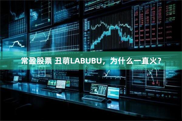 常盈股票 丑萌LABUBU，为什么一直火？