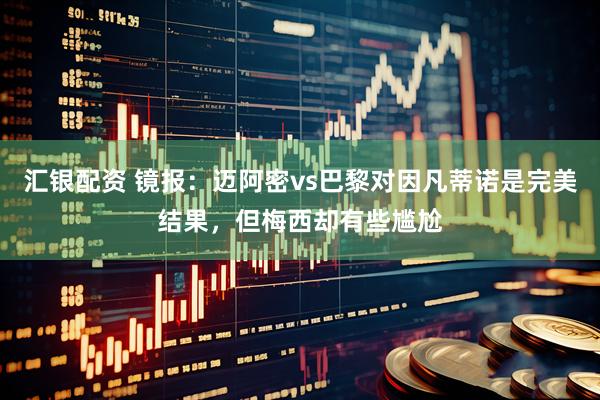 汇银配资 镜报：迈阿密vs巴黎对因凡蒂诺是完美结果，但梅西却有些尴尬