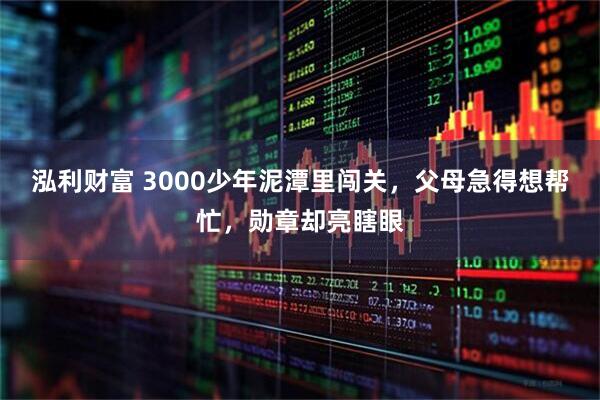 泓利财富 3000少年泥潭里闯关，父母急得想帮忙，勋章却亮瞎眼