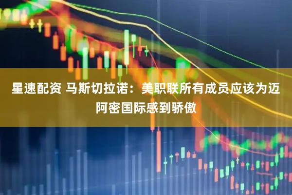 星速配资 马斯切拉诺：美职联所有成员应该为迈阿密国际感到骄傲