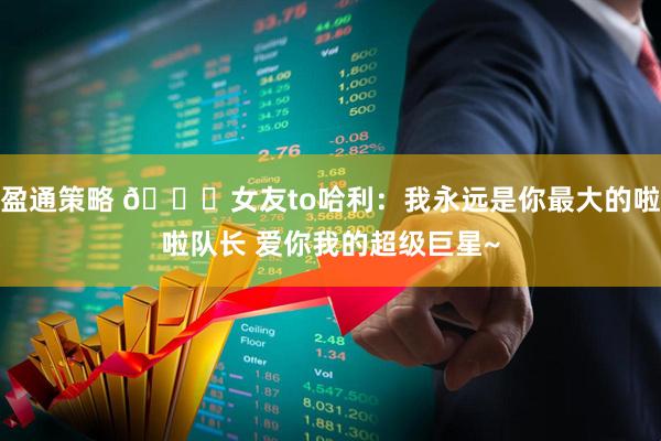 盈通策略 💛女友to哈利：我永远是你最大的啦啦队长 爱你我的超级巨星~