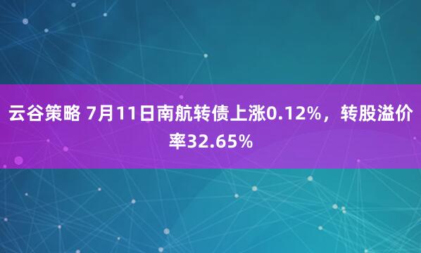 云谷策略 7月11日南航转债上涨0.12%，转股溢价率32.65%