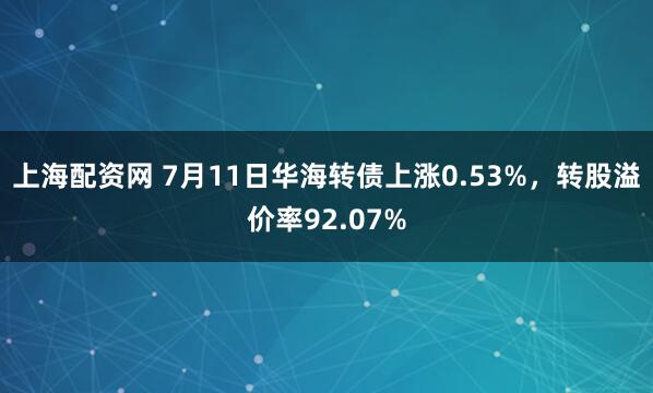 上海配资网 7月11日华海转债上涨0.53%，转股溢价率92.07%
