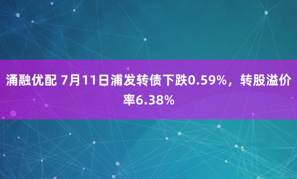 涌融优配 7月11日浦发转债下跌0.59%，转股溢价率6.38%