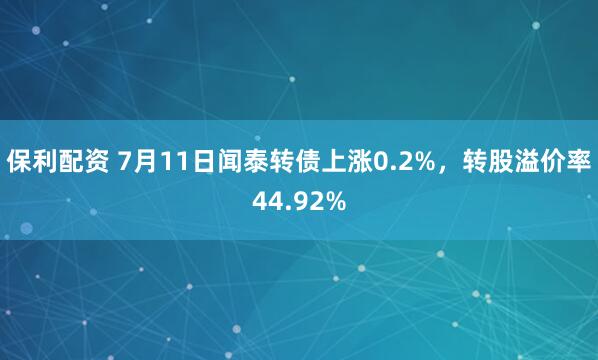 保利配资 7月11日闻泰转债上涨0.2%，转股溢价率44.92%