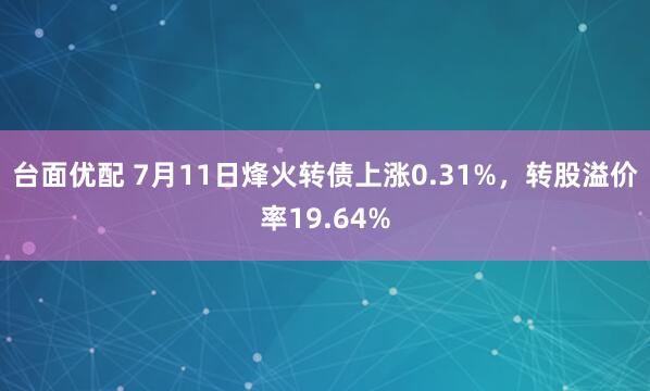 台面优配 7月11日烽火转债上涨0.31%，转股溢价率19.64%