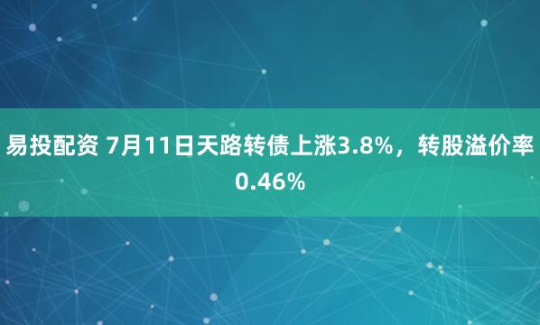 易投配资 7月11日天路转债上涨3.8%，转股溢价率0.46%