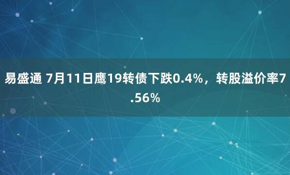 易盛通 7月11日鹰19转债下跌0.4%，转股溢价率7.56%