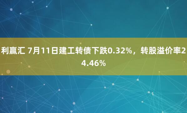 利赢汇 7月11日建工转债下跌0.32%，转股溢价率24.46%