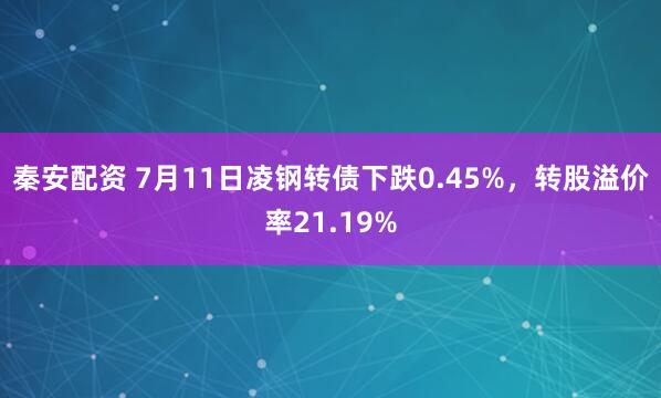 秦安配资 7月11日凌钢转债下跌0.45%，转股溢价率21.19%