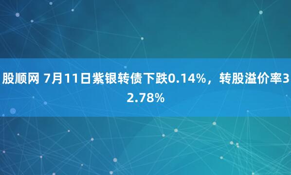 股顺网 7月11日紫银转债下跌0.14%，转股溢价率32.78%