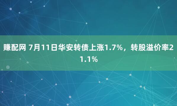 赚配网 7月11日华安转债上涨1.7%，转股溢价率21.1%