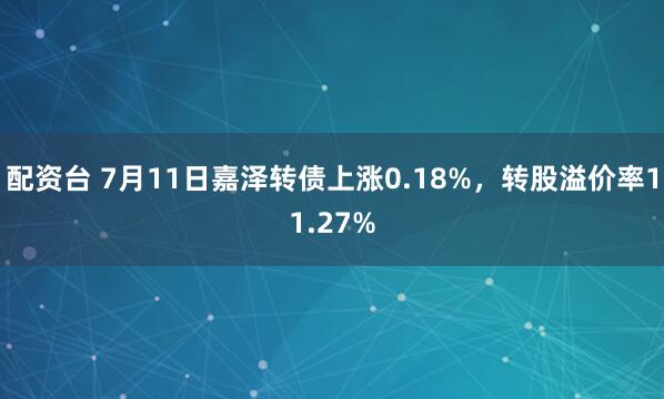 配资台 7月11日嘉泽转债上涨0.18%，转股溢价率11.27%