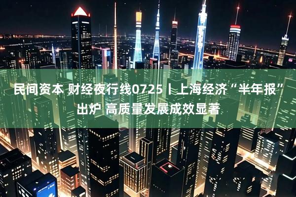 民间资本 财经夜行线0725丨上海经济“半年报”出炉 高质量发展成效显著