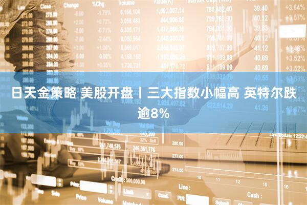 日天金策略 美股开盘丨三大指数小幅高 英特尔跌逾8%