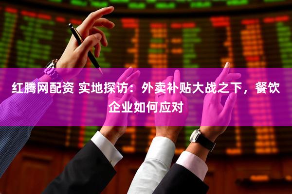 红腾网配资 实地探访：外卖补贴大战之下，餐饮企业如何应对