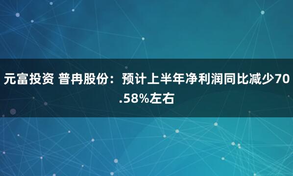 元富投资 普冉股份：预计上半年净利润同比减少70.58%左右