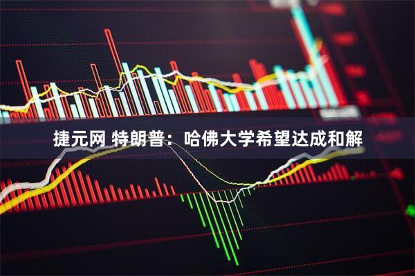 捷元网 特朗普：哈佛大学希望达成和解