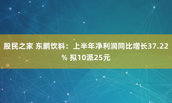 股民之家 东鹏饮料：上半年净利润同比增长37.22% 拟10派25元