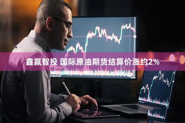 鑫赢智投 国际原油期货结算价涨约2%