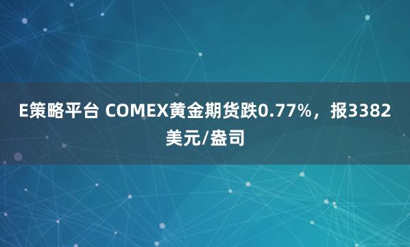 E策略平台 COMEX黄金期货跌0.77%，报3382美元/盎司