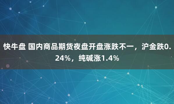 快牛盘 国内商品期货夜盘开盘涨跌不一，沪金跌0.24%，纯碱涨1.4%