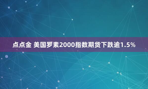 点点金 美国罗素2000指数期货下跌逾1.5%
