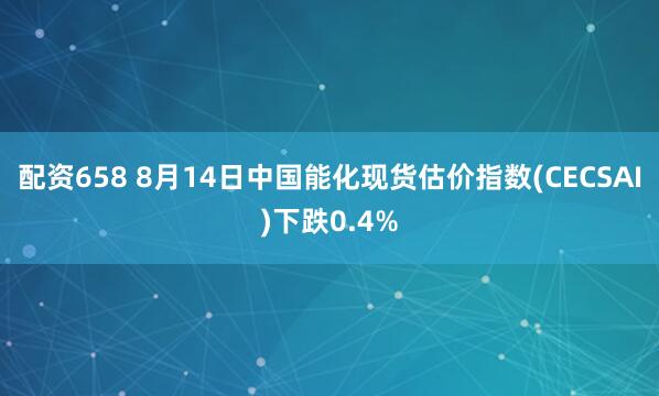 配资658 8月14日中国能化现货估价指数(CECSAI)下跌0.4%