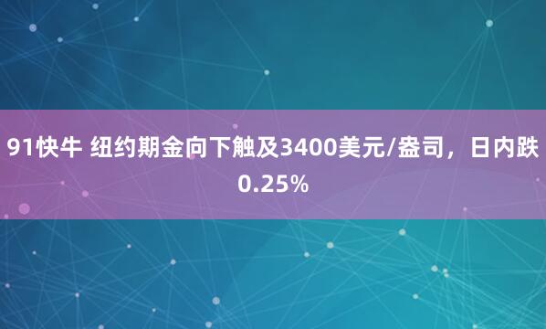 91快牛 纽约期金向下触及3400美元/盎司，日内跌0.25%