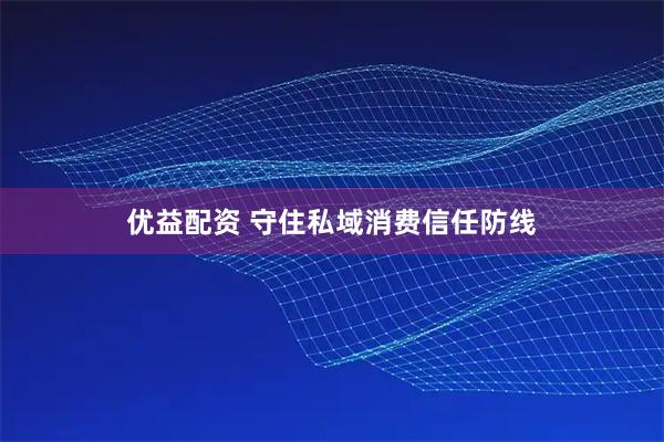 优益配资 守住私域消费信任防线