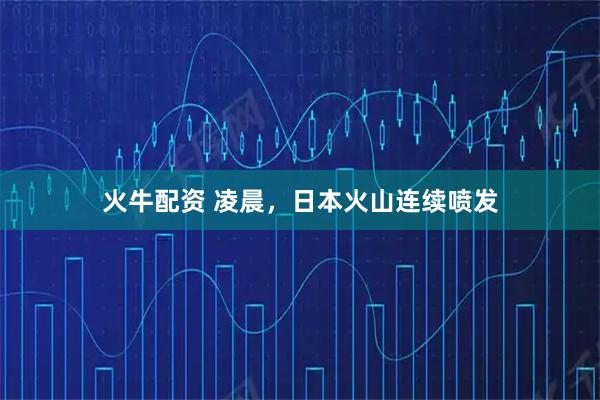 火牛配资 凌晨，日本火山连续喷发