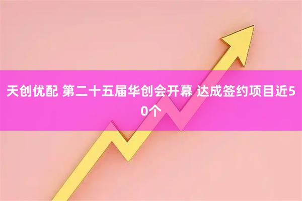 天创优配 第二十五届华创会开幕 达成签约项目近50个