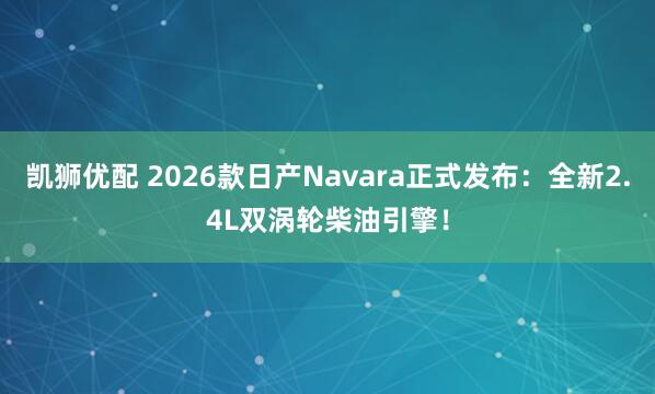 凯狮优配 2026款日产Navara正式发布：全新2.4L双涡轮柴油引擎！