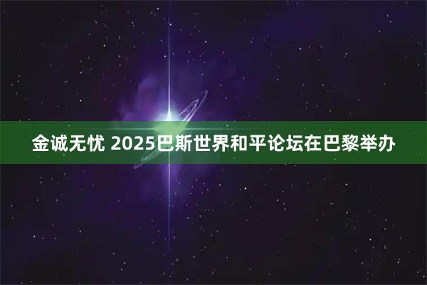 金诚无忧 2025巴斯世界和平论坛在巴黎举办