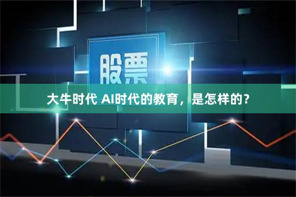 大牛时代 AI时代的教育，是怎样的？